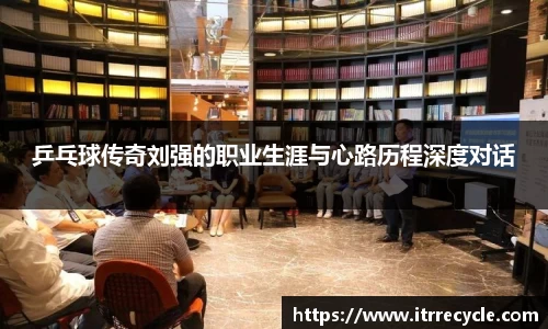 乒乓球传奇刘强的职业生涯与心路历程深度对话