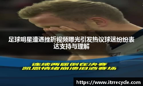 足球明星遭遇挫折视频曝光引发热议球迷纷纷表达支持与理解