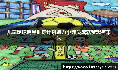 儿童足球明星训练计划助力小球员成就梦想与未来
