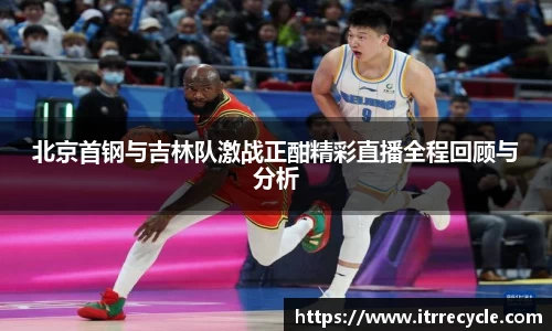 北京首钢与吉林队激战正酣精彩直播全程回顾与分析